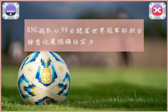 RNG战队以98分稳居世界冠军杯积分榜首位展现强劲实力