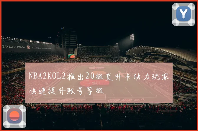NBA2KOL2推出20级直升卡助力玩家快速提升账号等级