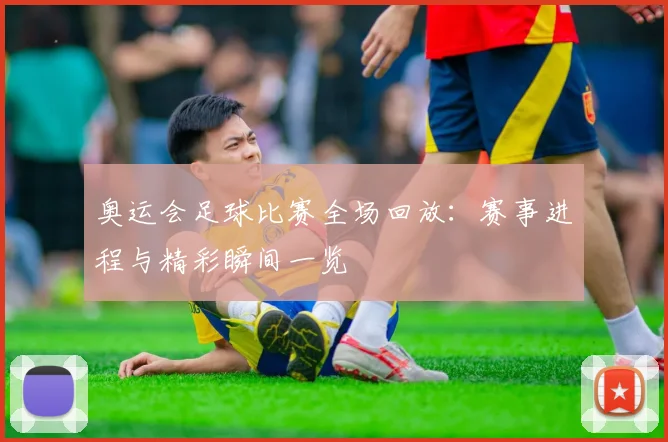 奥运会足球比赛全场回放：赛事进程与精彩瞬间一览