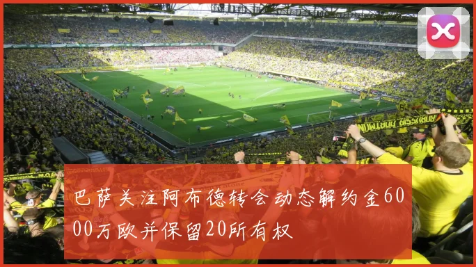 巴萨关注阿布德转会动态解约金6000万欧并保留20所有权